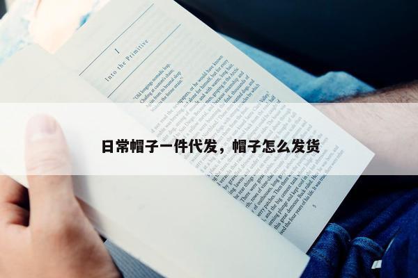 日常帽子一件代发，帽子怎么发货