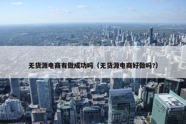 无货源电商有做成功吗（无货源电商好做吗?）