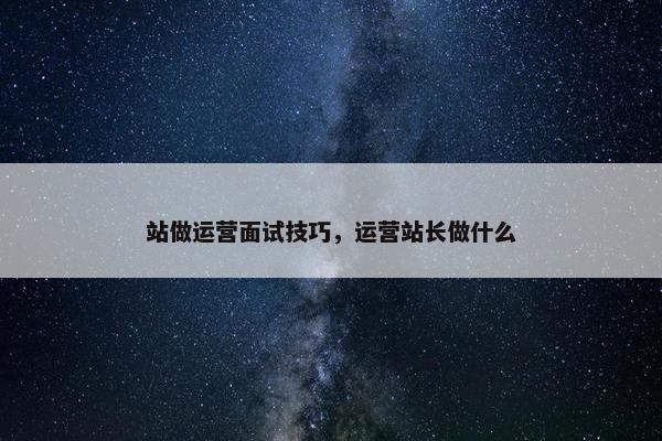 站做运营面试技巧，运营站长做什么