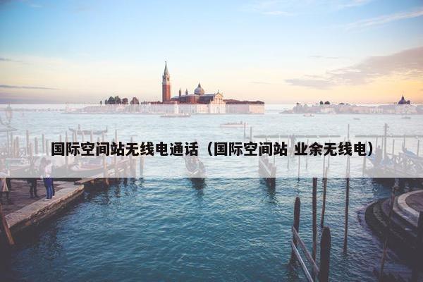 国际空间站无线电通话（国际空间站 业余无线电）