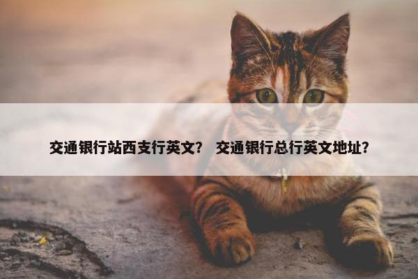 交通银行站西支行英文？ 交通银行总行英文地址？