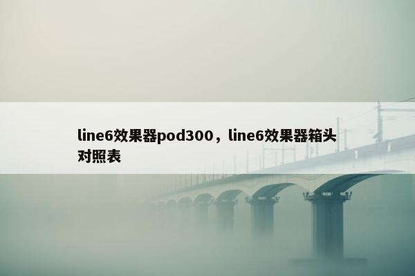 line6效果器pod300，line6效果器箱头对照表