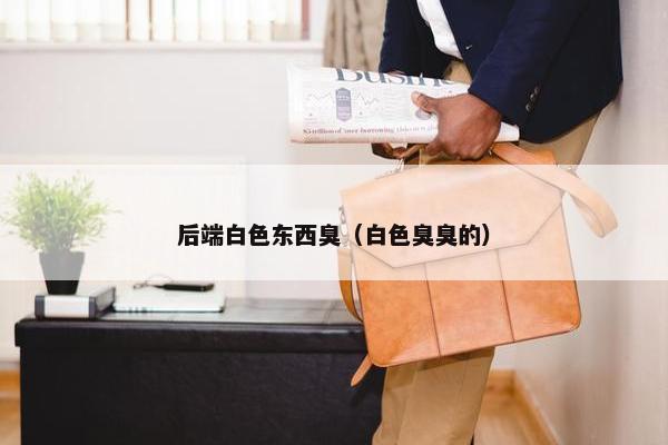 后端白色东西臭（白色臭臭的）