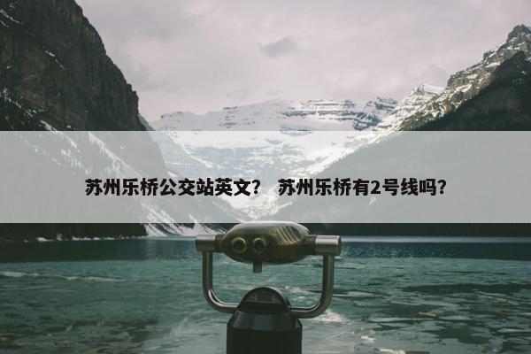 苏州乐桥公交站英文？ 苏州乐桥有2号线吗？