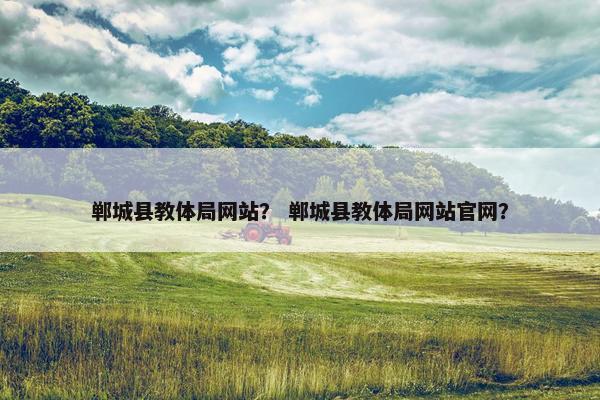 郸城县教体局网站？ 郸城县教体局网站官网？