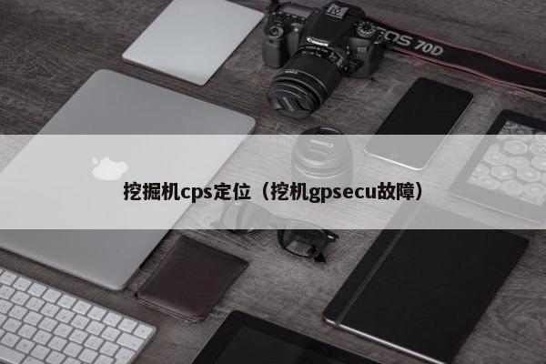 挖掘机cps定位（挖机gpsecu故障）
