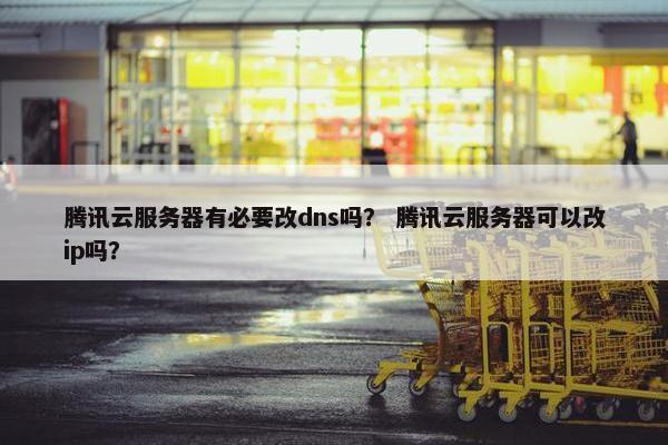 腾讯云服务器有必要改dns吗？ 腾讯云服务器可以改ip吗？