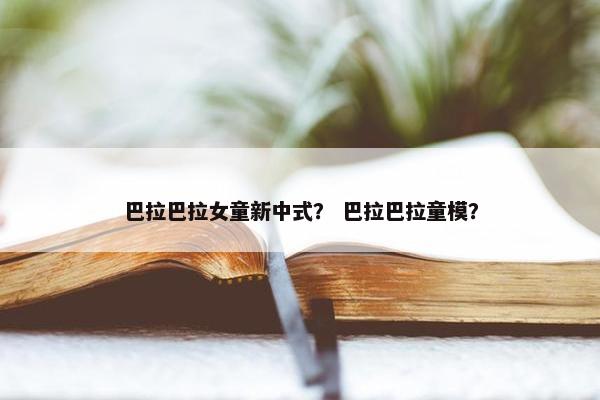 巴拉巴拉女童新中式？ 巴拉巴拉童模？