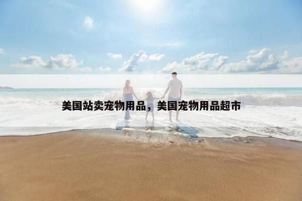 美国站卖宠物用品，美国宠物用品超市