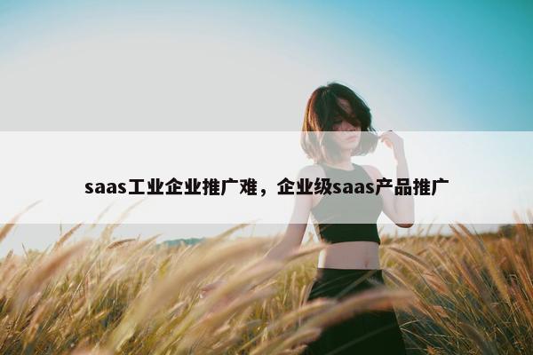 saas工业企业推广难，企业级saas产品推广