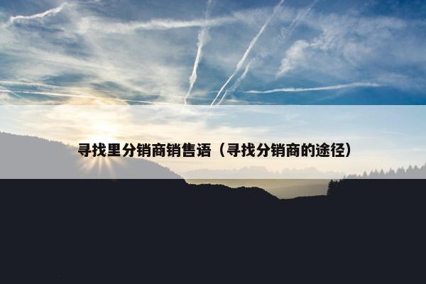 寻找里分销商销售语（寻找分销商的途径）