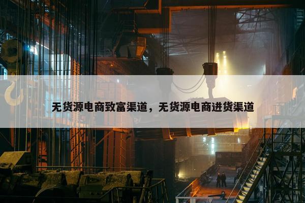 无货源电商致富渠道，无货源电商进货渠道