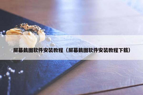 屏幕截图软件安装教程（屏幕截图软件安装教程下载）