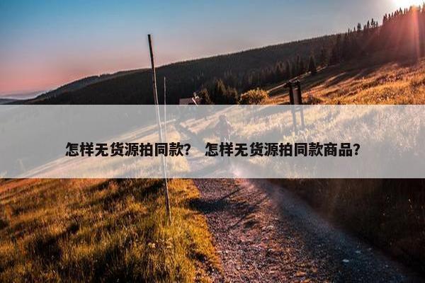 怎样无货源拍同款？ 怎样无货源拍同款商品？