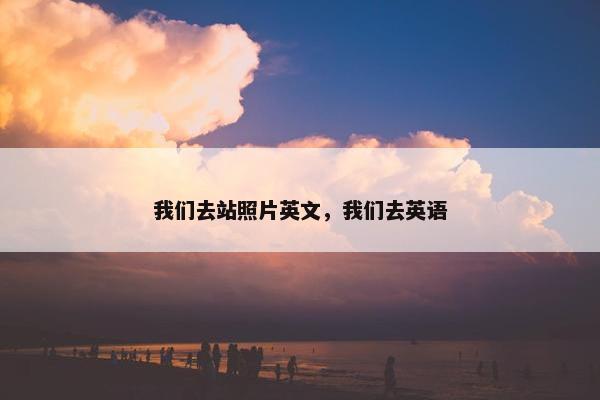 我们去站照片英文，我们去英语