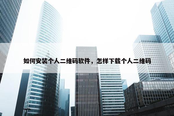 如何安装个人二维码软件，怎样下载个人二维码