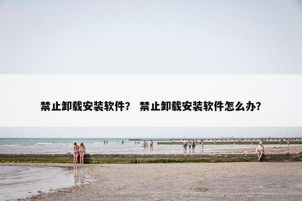禁止卸载安装软件？ 禁止卸载安装软件怎么办？
