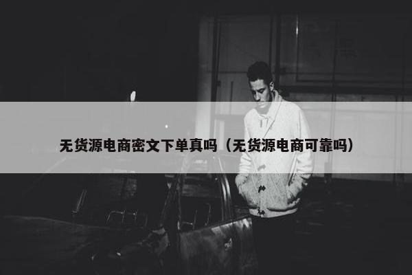 无货源电商密文下单真吗（无货源电商可靠吗）