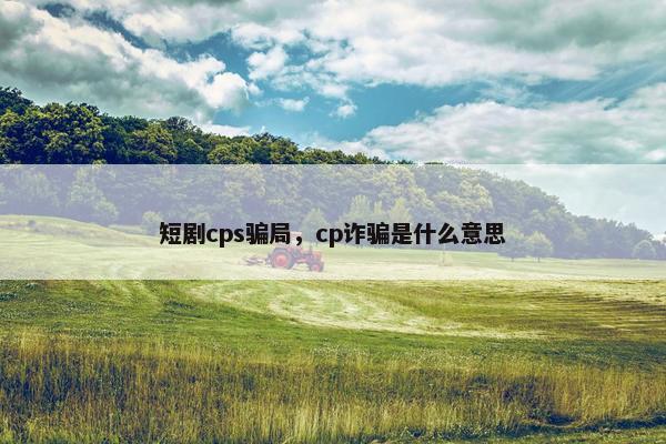 短剧cps骗局，cp诈骗是什么意思