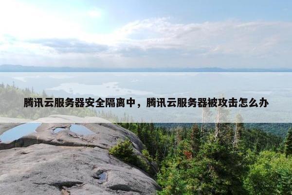 腾讯云服务器安全隔离中，腾讯云服务器被攻击怎么办