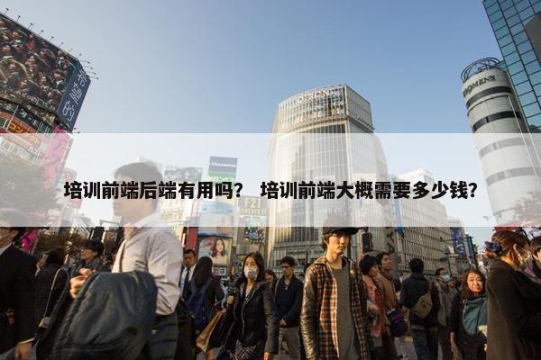 培训前端后端有用吗？ 培训前端大概需要多少钱？