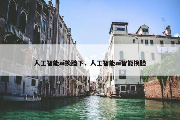 人工智能ai换脸下，人工智能ai智能换脸