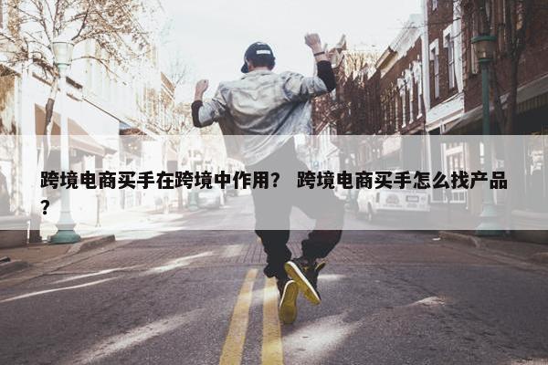 跨境电商买手在跨境中作用？ 跨境电商买手怎么找产品？
