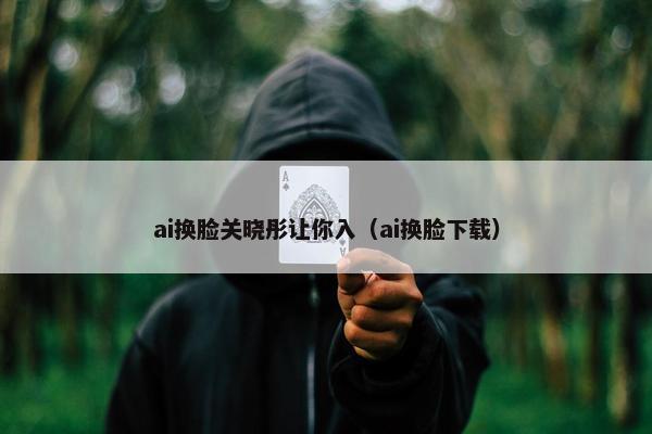 ai换脸关晓彤让你入（ai换脸下载）