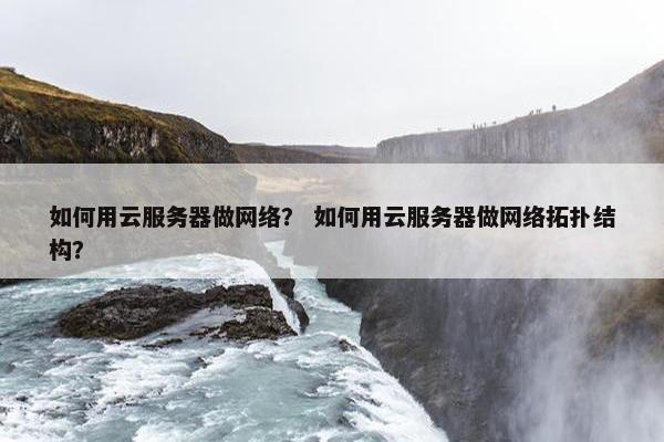 如何用云服务器做网络？ 如何用云服务器做网络拓扑结构？
