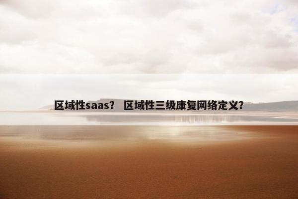 区域性saas？ 区域性三级康复网络定义？