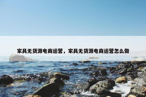 家具无货源电商运营，家具无货源电商运营怎么做