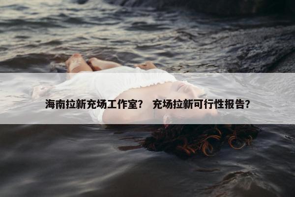 海南拉新充场工作室？ 充场拉新可行性报告？