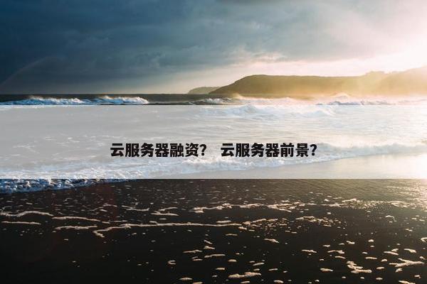 云服务器融资？ 云服务器前景？