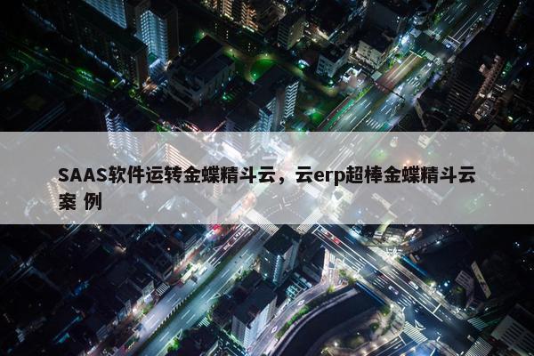 SAAS软件运转金蝶精斗云，云erp超棒金蝶精斗云案 例