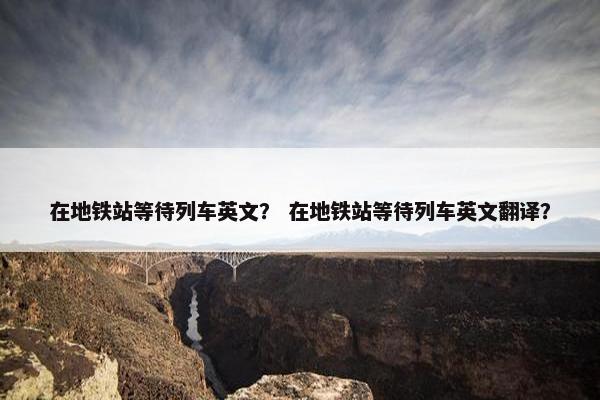 在地铁站等待列车英文？ 在地铁站等待列车英文翻译？