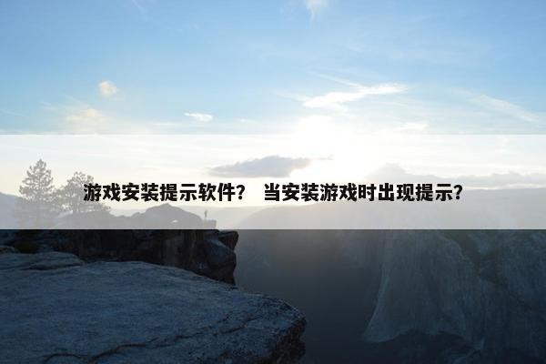 游戏安装提示软件？ 当安装游戏时出现提示？
