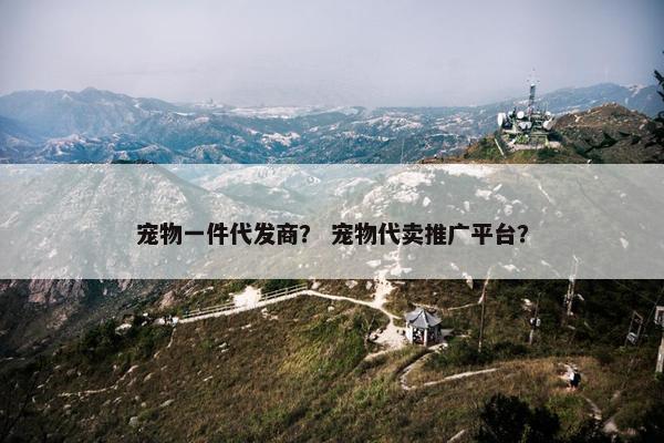 宠物一件代发商？ 宠物代卖推广平台？