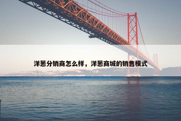洋葱分销商怎么样，洋葱商城的销售模式