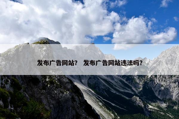 发布广告网站？ 发布广告网站违法吗？
