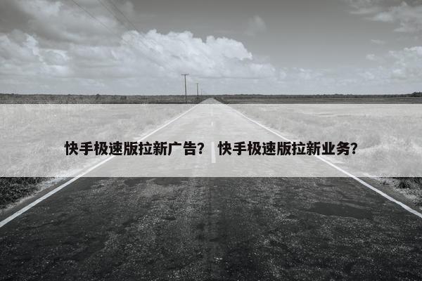 快手极速版拉新广告？ 快手极速版拉新业务？