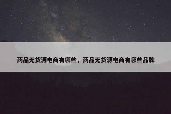 药品无货源电商有哪些，药品无货源电商有哪些品牌
