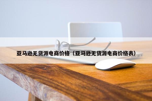 亚马逊无货源电商价格（亚马逊无货源电商价格表）