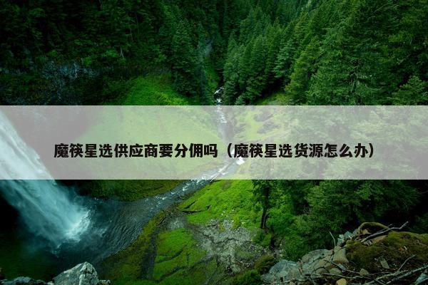魔筷星选供应商要分佣吗（魔筷星选货源怎么办）