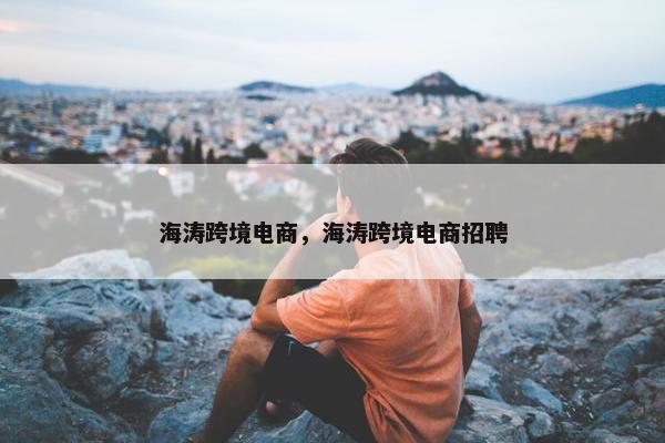 海涛跨境电商，海涛跨境电商招聘