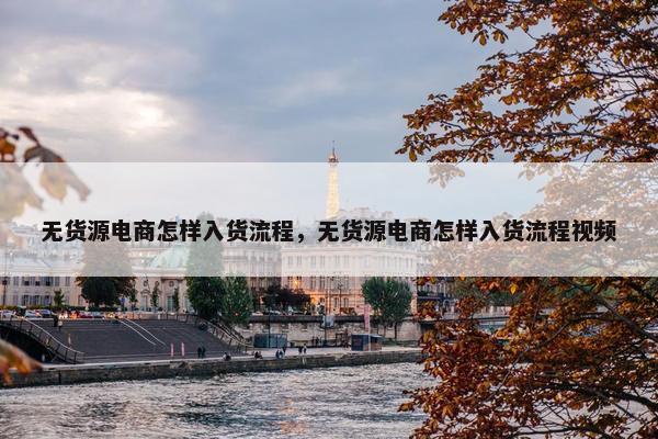 无货源电商怎样入货流程，无货源电商怎样入货流程视频