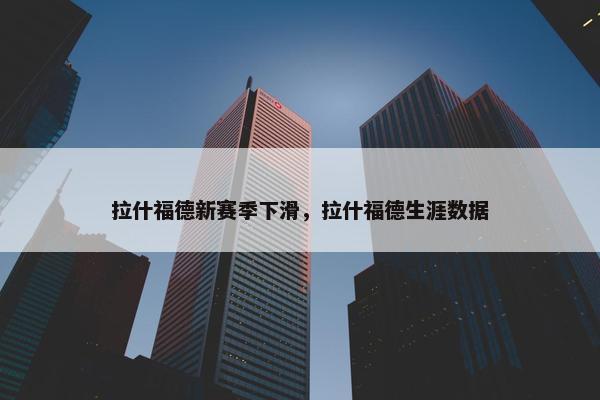 拉什福德新赛季下滑，拉什福德生涯数据