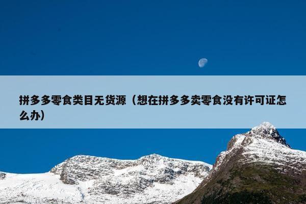拼多多零食类目无货源（想在拼多多卖零食没有许可证怎么办）