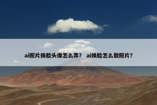 ai照片换脸头像怎么弄？ ai换脸怎么做照片？
