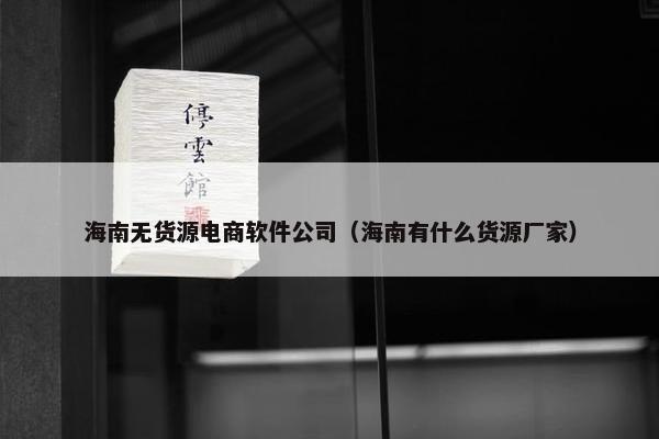 海南无货源电商软件公司（海南有什么货源厂家）