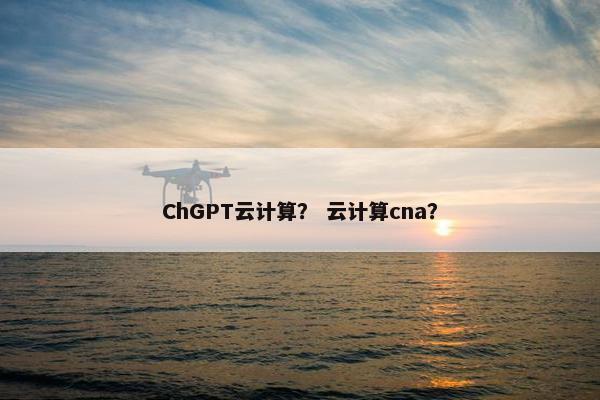 ChGPT云计算？ 云计算cna？
